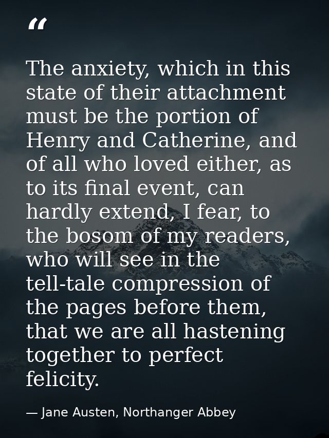 The anxiety, which in this state of their attachment must be the portion of Henry and Catherine, and of all who loved ei — Jane Austen, Northanger Abbey