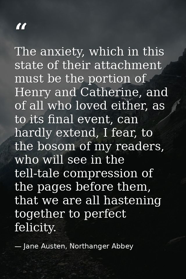 The anxiety, which in this state of their attachment must be the portion of Henry and Catherine, and of all who loved ei — Jane Austen, Northanger Abbey