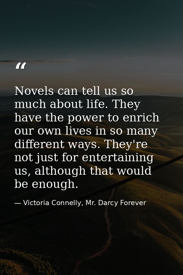 Novels can tell us so much about life. They have the power to enrich our own lives in so many different ways. They're no — Victoria Connelly, Mr. Darcy Forever