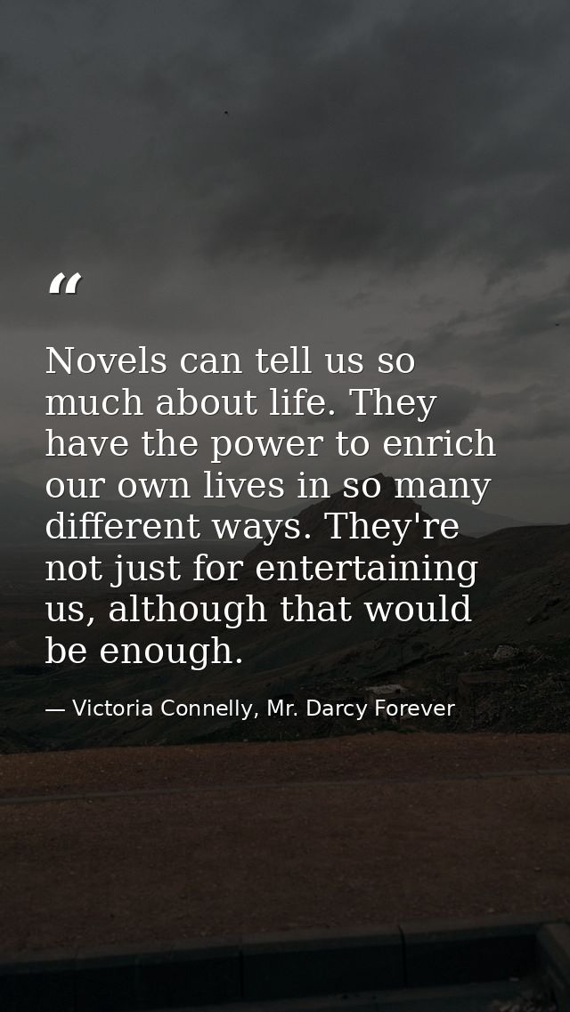 Novels can tell us so much about life. They have the power to enrich our own lives in so many different ways. They're no — Victoria Connelly, Mr. Darcy Forever