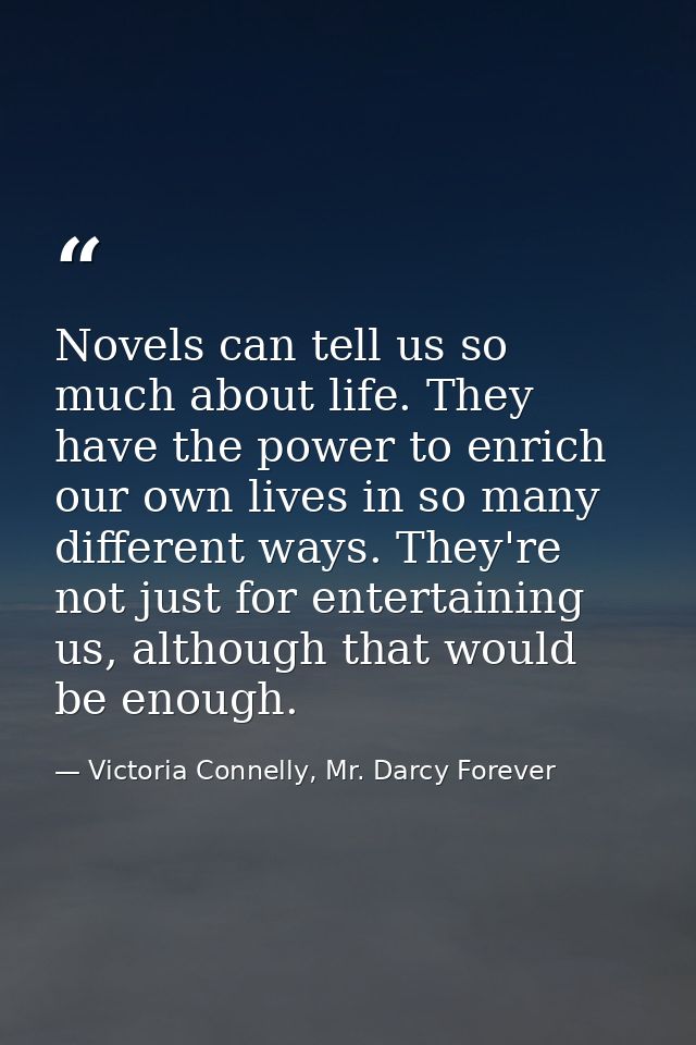 Novels can tell us so much about life. They have the power to enrich our own lives in so many different ways. They're no — Victoria Connelly, Mr. Darcy Forever