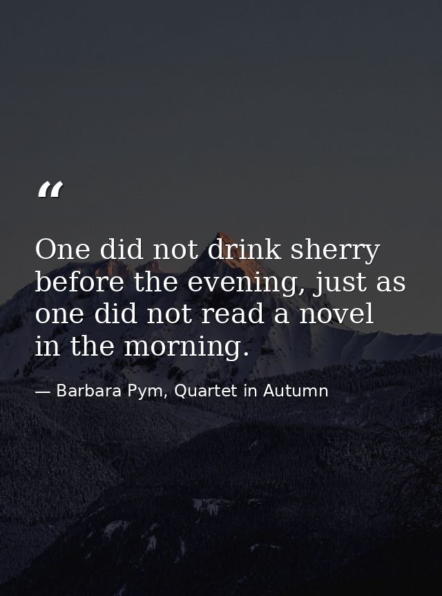 One did not drink sherry before the evening, just as one did not read a novel in the morning. — Barbara Pym, Quartet in Autumn