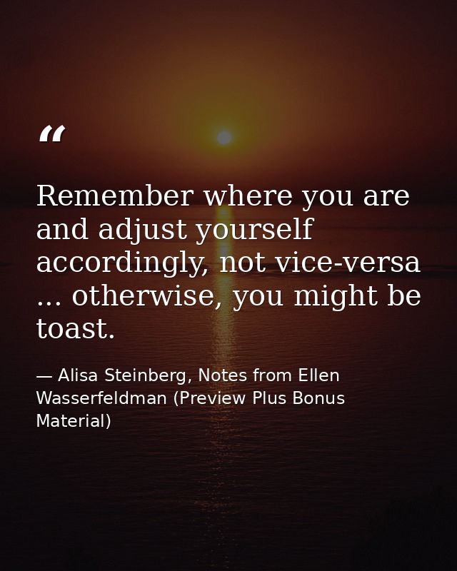 Remember where you are and adjust yourself accordingly, not vice-versa ... otherwise, you might be toast. — Alisa Steinberg, Notes from Ellen Wasserfeldman (Preview Plus Bonus Material)