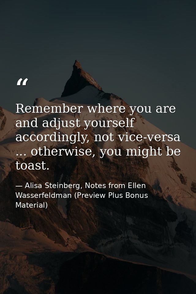 Remember where you are and adjust yourself accordingly, not vice-versa ... otherwise, you might be toast. — Alisa Steinberg, Notes from Ellen Wasserfeldman (Preview Plus Bonus Material)