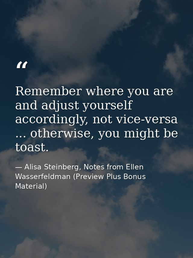 Remember where you are and adjust yourself accordingly, not vice-versa ... otherwise, you might be toast. — Alisa Steinberg, Notes from Ellen Wasserfeldman (Preview Plus Bonus Material)