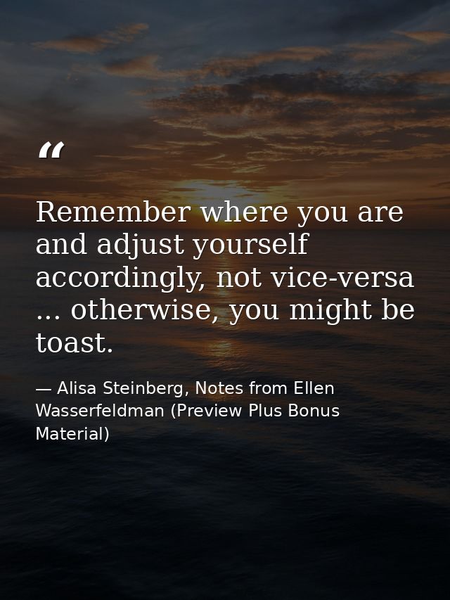 Remember where you are and adjust yourself accordingly, not vice-versa ... otherwise, you might be toast. — Alisa Steinberg, Notes from Ellen Wasserfeldman (Preview Plus Bonus Material)