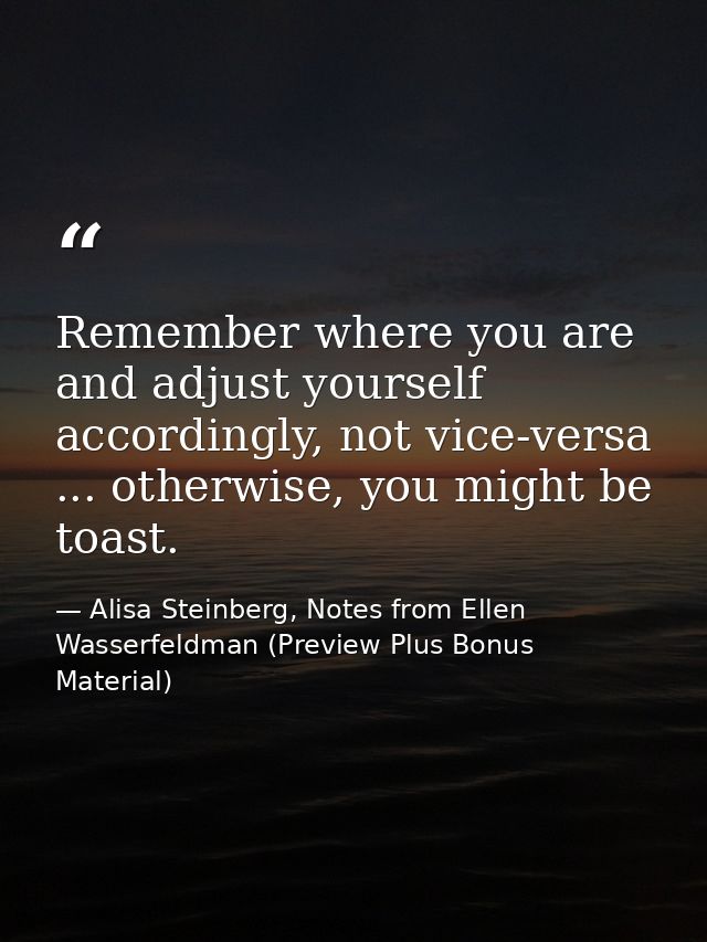 Remember where you are and adjust yourself accordingly, not vice-versa ... otherwise, you might be toast. — Alisa Steinberg, Notes from Ellen Wasserfeldman (Preview Plus Bonus Material)