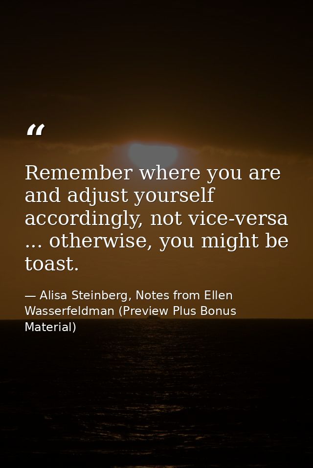 Remember where you are and adjust yourself accordingly, not vice-versa ... otherwise, you might be toast. — Alisa Steinberg, Notes from Ellen Wasserfeldman (Preview Plus Bonus Material)