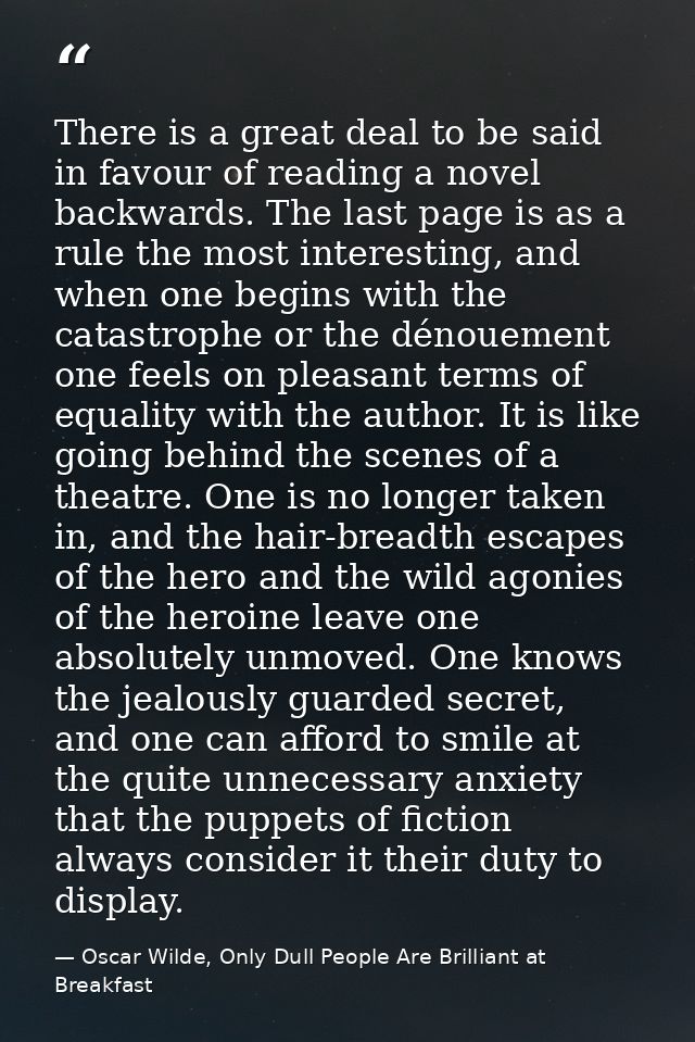There is a great deal to be said in favour of reading a novel backwards. The last page is as a rule the most interesting — Oscar Wilde, Only Dull People Are Brilliant at Breakfast