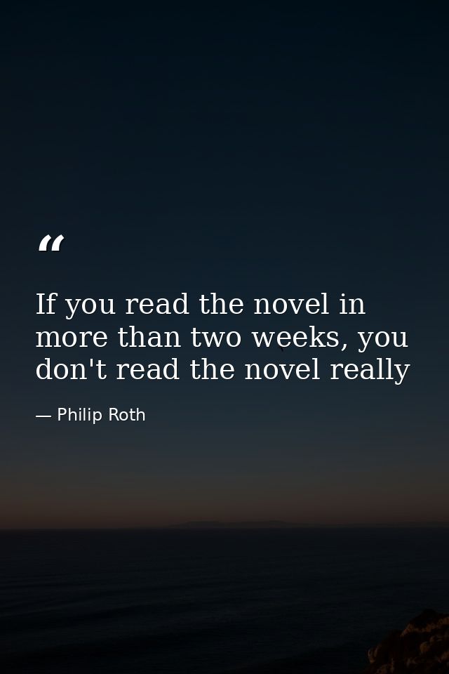 If you read the novel in more than two weeks, you don't read the novel really — Philip Roth
