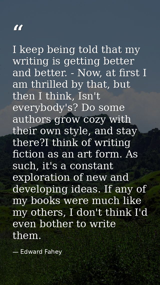 I keep being told that my writing is getting better and better. - Now, at first I am thrilled by that, but then I think, — Edward Fahey
