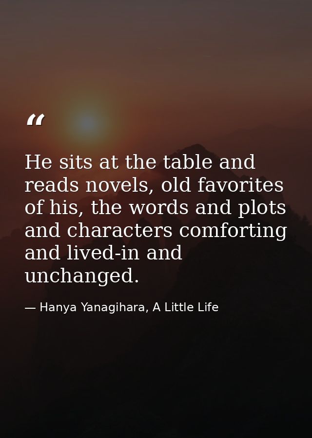 He sits at the table and reads novels, old favorites of his, the words and plots and characters comforting and lived-in  — Hanya Yanagihara, A Little Life
