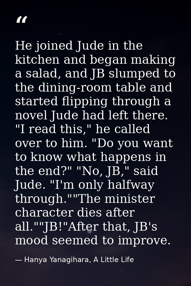 He joined Jude in the kitchen and began making a salad, and JB slumped to the dining-room table and started flipping thr — Hanya Yanagihara, A Little Life