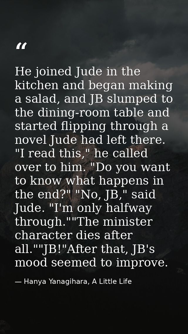 He joined Jude in the kitchen and began making a salad, and JB slumped to the dining-room table and started flipping thr — Hanya Yanagihara, A Little Life