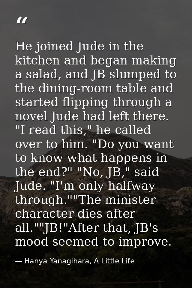 He joined Jude in the kitchen and began making a salad, and JB slumped to the dining-room table and started flipping thr — Hanya Yanagihara, A Little Life