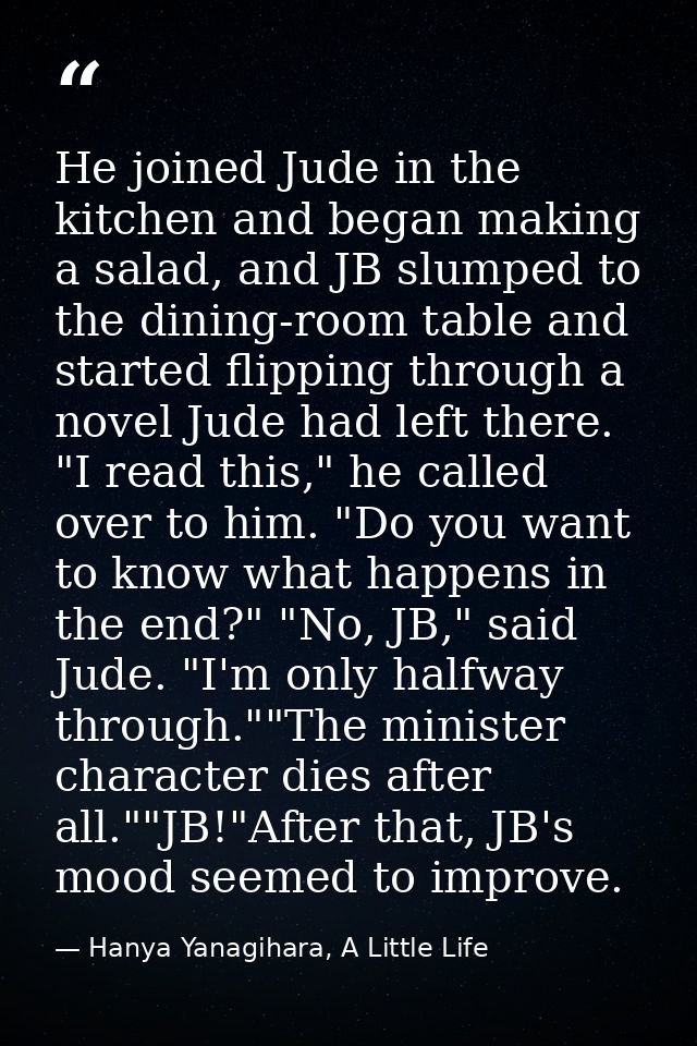 He joined Jude in the kitchen and began making a salad, and JB slumped to the dining-room table and started flipping thr — Hanya Yanagihara, A Little Life