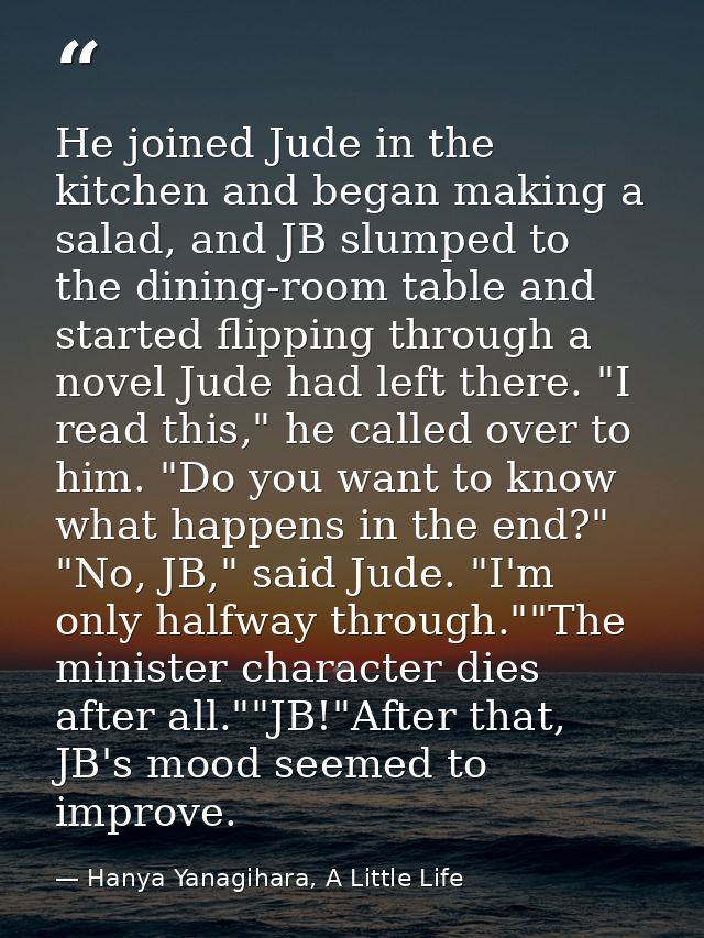 He joined Jude in the kitchen and began making a salad, and JB slumped to the dining-room table and started flipping thr — Hanya Yanagihara, A Little Life