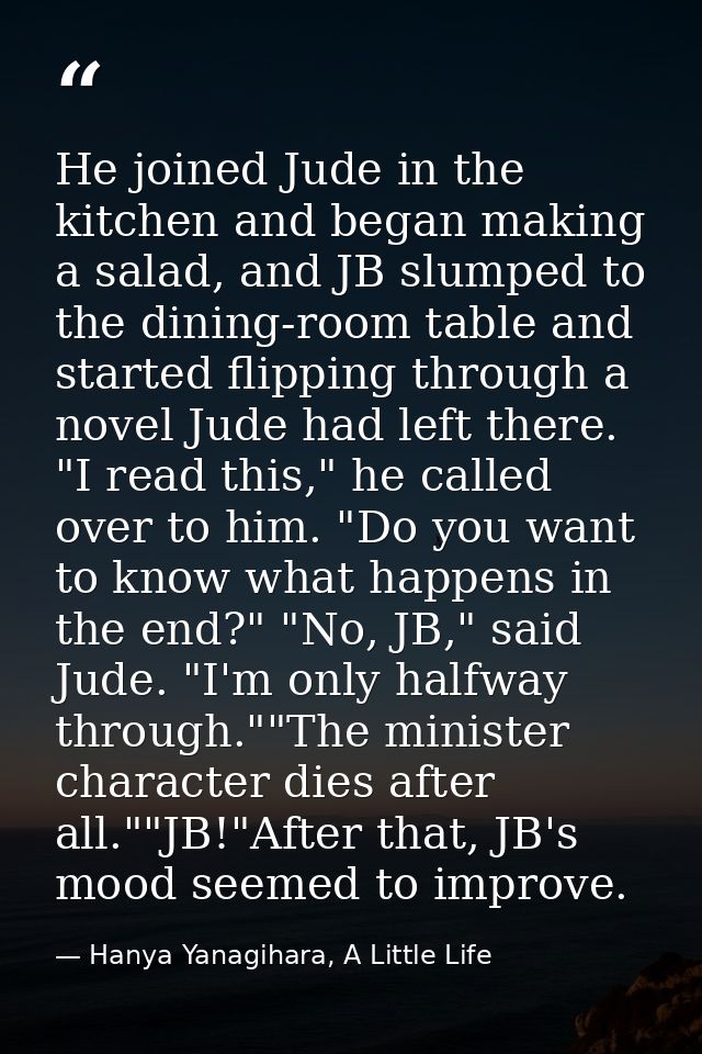 He joined Jude in the kitchen and began making a salad, and JB slumped to the dining-room table and started flipping thr — Hanya Yanagihara, A Little Life