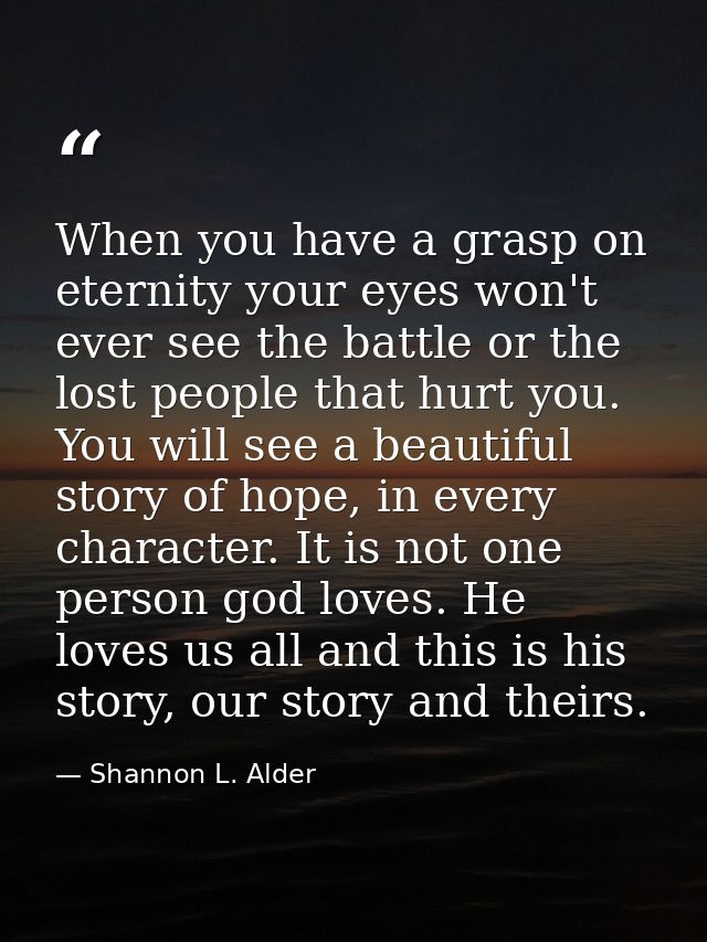 When you have a grasp on eternity your eyes won't ever see the battle or the lost people that hurt you. You will see a b — Shannon L. Alder