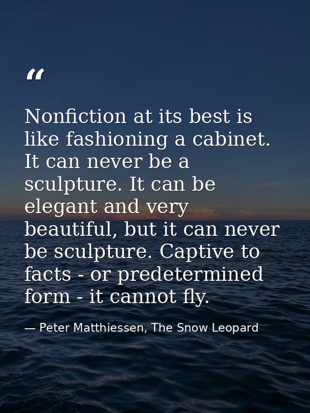 Nonfiction at its best is like fashioning a cabinet. It can never be a sculpture. It can be elegant and very beautiful,  — Peter Matthiessen, The Snow Leopard