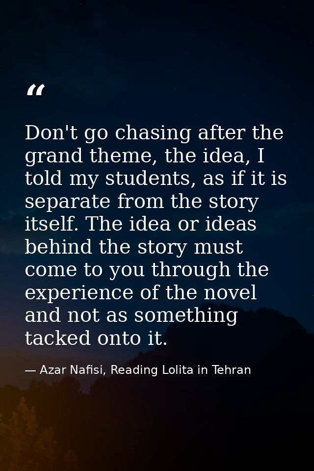 Don't go chasing after the grand theme, the idea, I told my students, as if it is separate from the story itself. The id — Azar Nafisi, Reading Lolita in Tehran