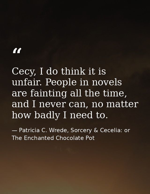Cecy, I do think it is unfair. People in novels are fainting all the time, and I never can, no matter how badly I need t — Patricia C. Wrede, Sorcery & Cecelia: or The Enchanted Chocolate Pot