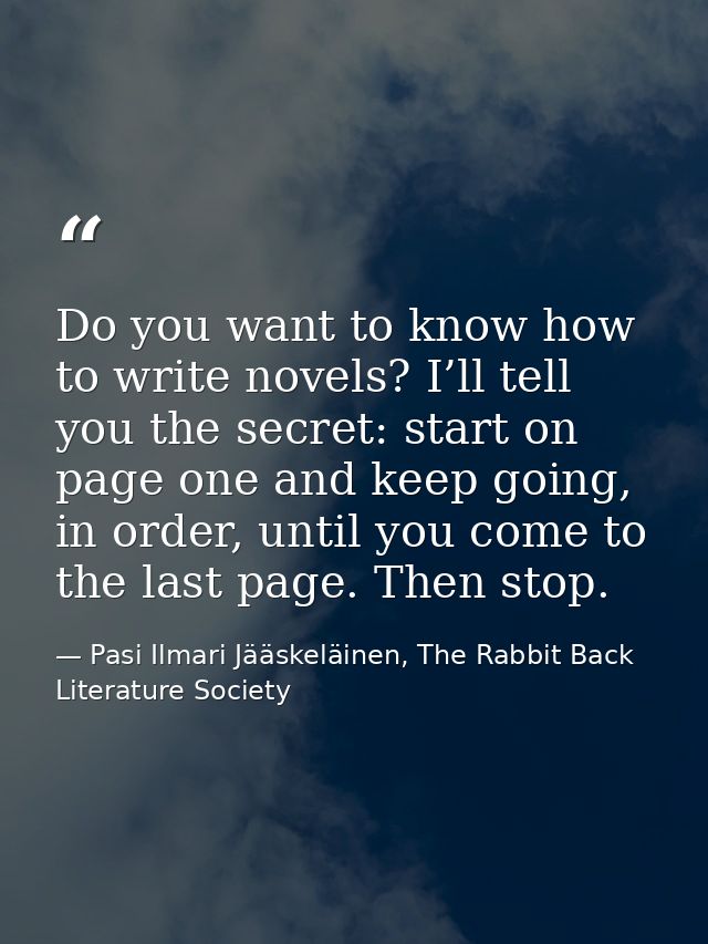 Do you want to know how to write novels? I’ll tell you the secret: start on page one and keep going, in order, until you — Pasi Ilmari Jääskeläinen, The Rabbit Back Literature Society