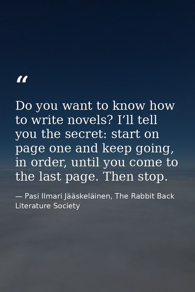 Do you want to know how to write novels? I’ll tell you the secret: start on page one and keep going, in order, until you — Pasi Ilmari Jääskeläinen, The Rabbit Back Literature Society