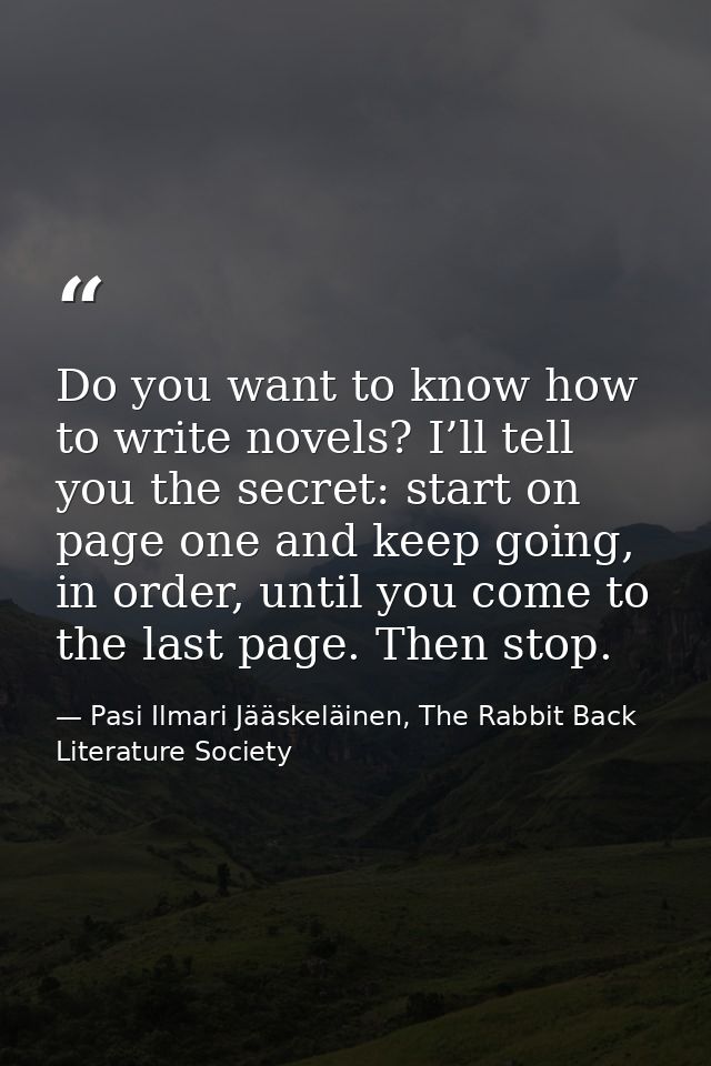 Do you want to know how to write novels? I’ll tell you the secret: start on page one and keep going, in order, until you — Pasi Ilmari Jääskeläinen, The Rabbit Back Literature Society