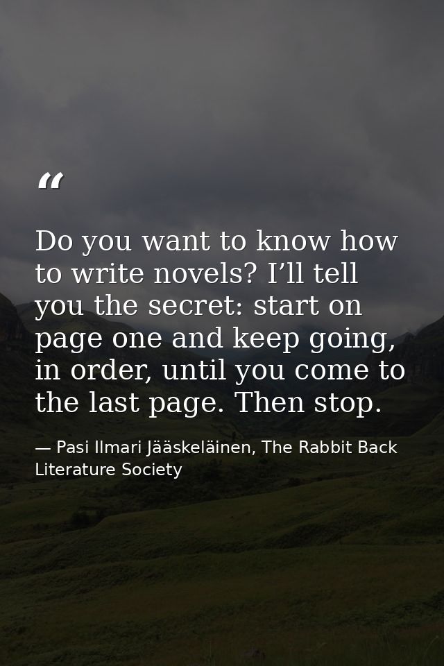 Do you want to know how to write novels? I’ll tell you the secret: start on page one and keep going, in order, until you — Pasi Ilmari Jääskeläinen, The Rabbit Back Literature Society
