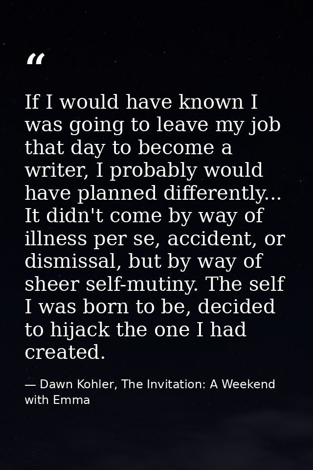If I would have known I was going to leave my job that day to become a writer, I probably would have planned differently — Dawn Kohler, The Invitation: A Weekend with Emma