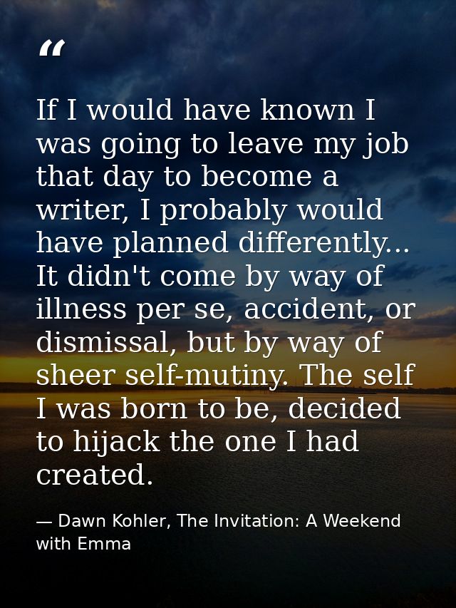 If I would have known I was going to leave my job that day to become a writer, I probably would have planned differently — Dawn Kohler, The Invitation: A Weekend with Emma