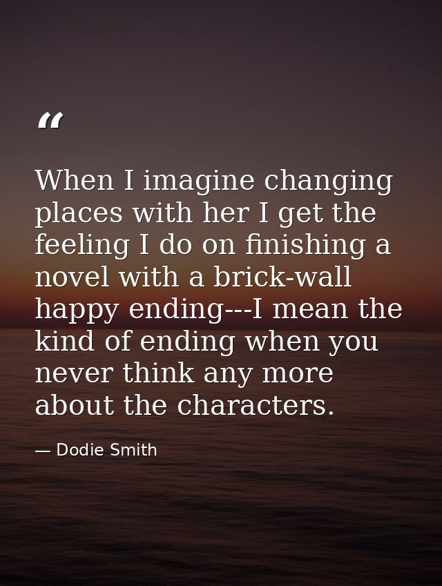 When I imagine changing places with her I get the feeling I do on finishing a novel with a brick-wall happy ending---I m — Dodie Smith