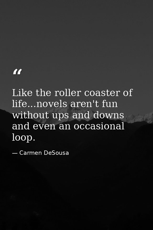 Like the roller coaster of life...novels aren't fun without ups and downs and even an occasional loop. — Carmen DeSousa