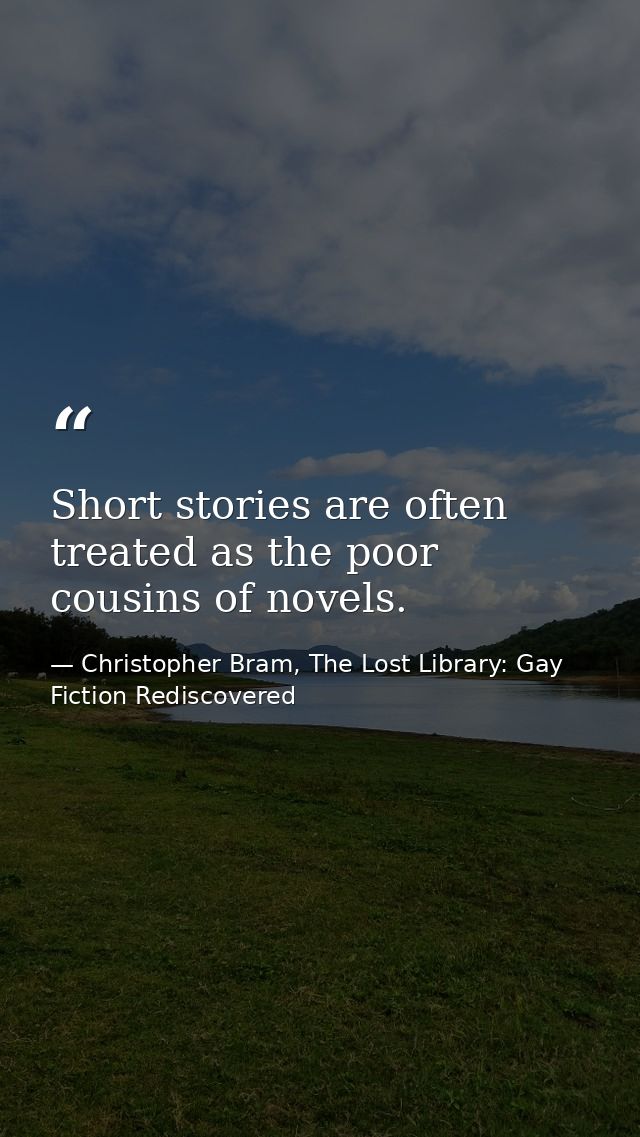 Short stories are often treated as the poor cousins of novels. — Christopher Bram, The Lost Library: Gay Fiction Rediscovered