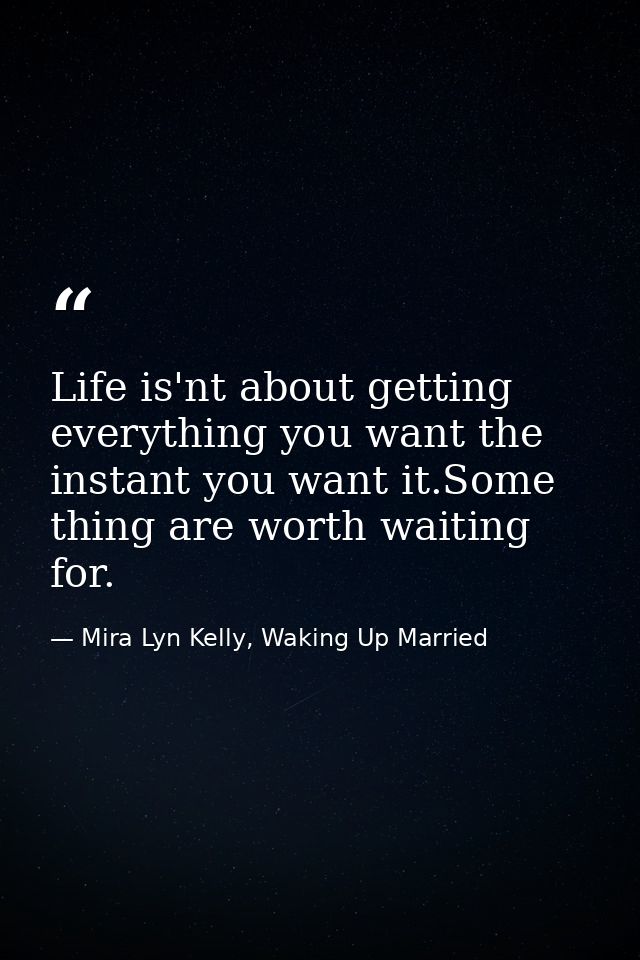 Life is'nt about getting everything you want the instant you want it.Some thing are worth waiting for. — Mira Lyn Kelly, Waking Up Married