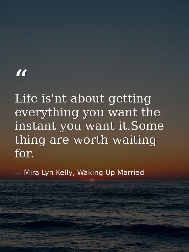 Life is'nt about getting everything you want the instant you want it.Some thing are worth waiting for. — Mira Lyn Kelly, Waking Up Married