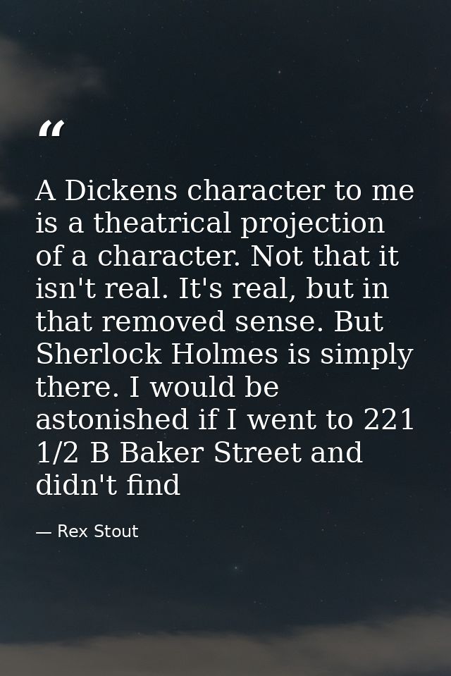 A Dickens character to me is a theatrical projection of a character. Not that it isn't real. It's real, but in that remo — Rex Stout