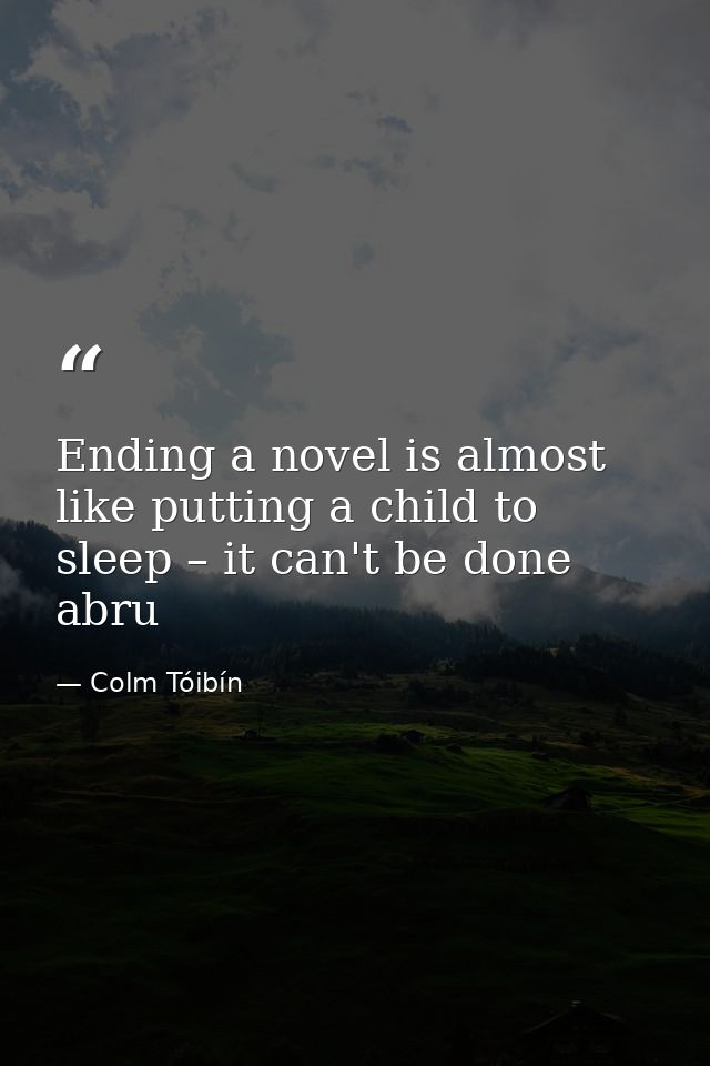 Ending a novel is almost like putting a child to sleep – it can't be done abru — Colm Tóibín