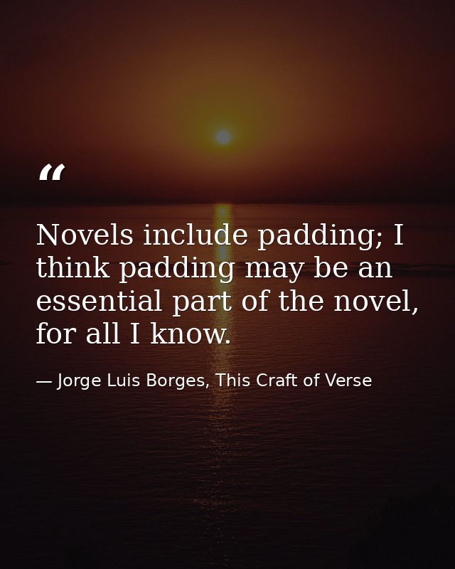 Novels include padding; I think padding may be an essential part of the novel, for all I know. — Jorge Luis Borges, This Craft of Verse