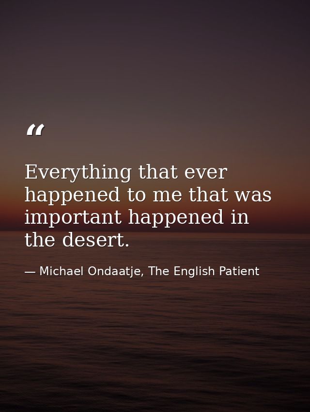 Everything that ever happened to me that was important happened in the desert. — Michael Ondaatje, The English Patient