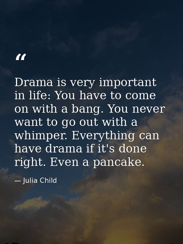 Drama is very important in life: You have to come on with a bang. You never want to go out with a whimper. Everything ca — Julia Child