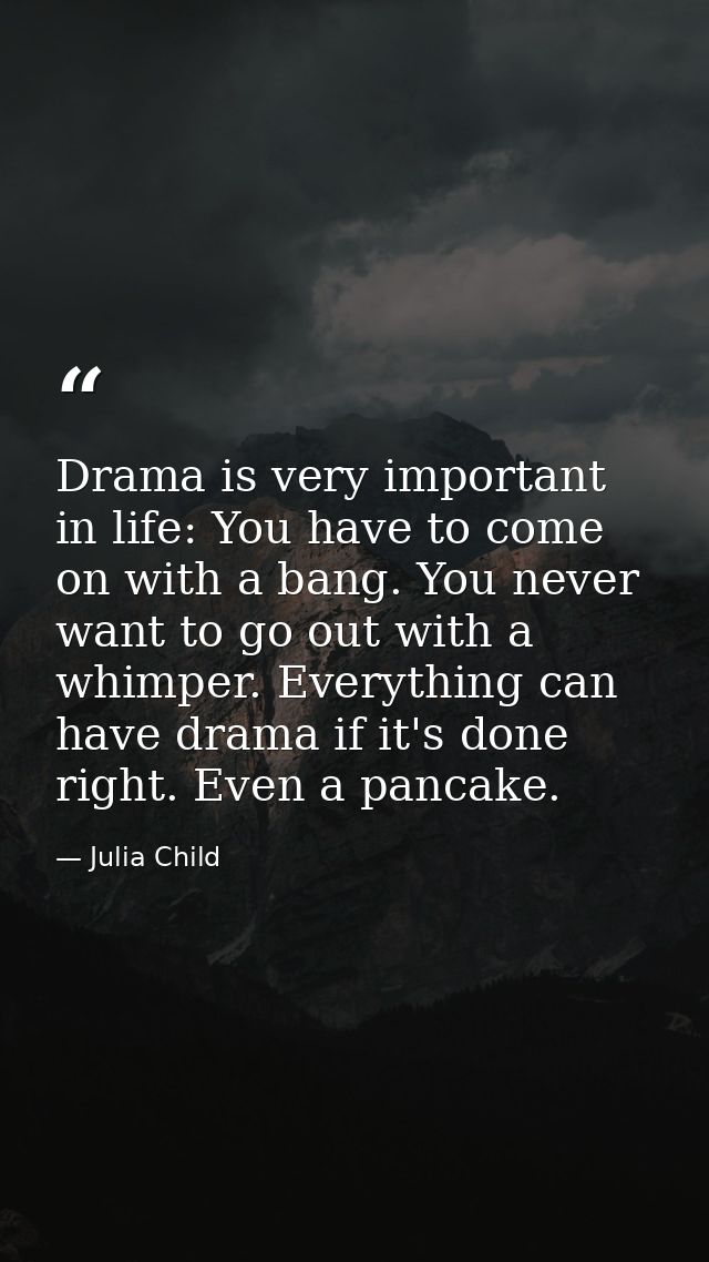 Drama is very important in life: You have to come on with a bang. You never want to go out with a whimper. Everything ca — Julia Child