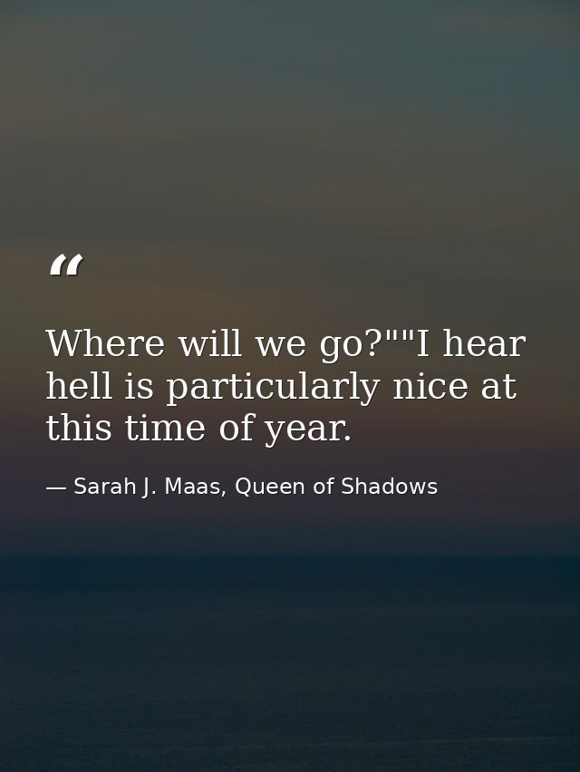 Where will we go?""I hear hell is particularly nice at this time of year. — Sarah J. Maas, Queen of Shadows