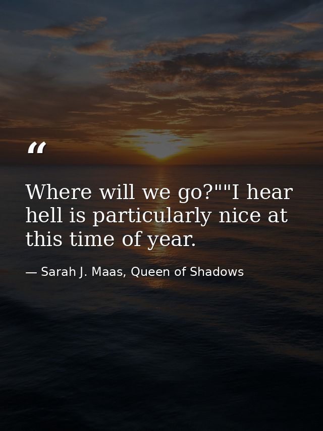 Where will we go?""I hear hell is particularly nice at this time of year. — Sarah J. Maas, Queen of Shadows