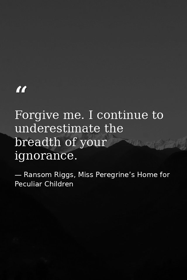 Forgive me. I continue to underestimate the breadth of your ignorance. — Ransom Riggs, Miss Peregrine’s Home for Peculiar Children