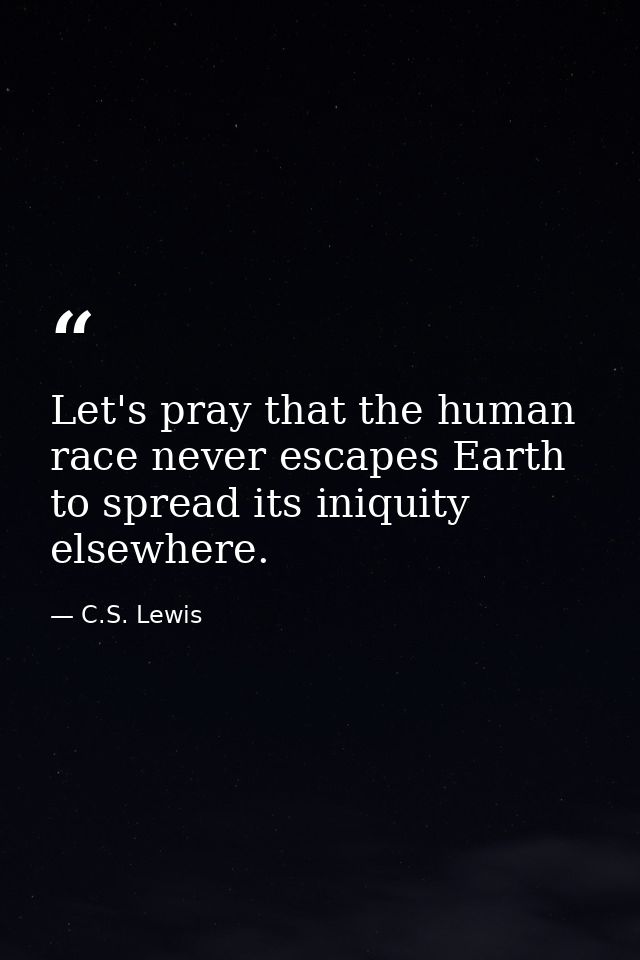 Let's pray that the human race never escapes Earth to spread its iniquity elsewhere. — C.S. Lewis