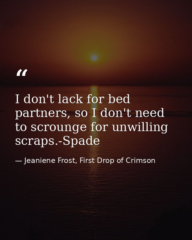 I don't lack for bed partners, so I don't need to scrounge for unwilling scraps.-Spade — Jeaniene Frost, First Drop of Crimson