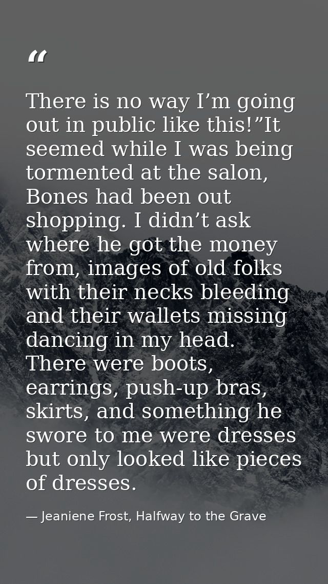 There is no way I’m going out in public like this!”It seemed while I was being tormented at the salon, Bones had been ou — Jeaniene Frost, Halfway to the Grave