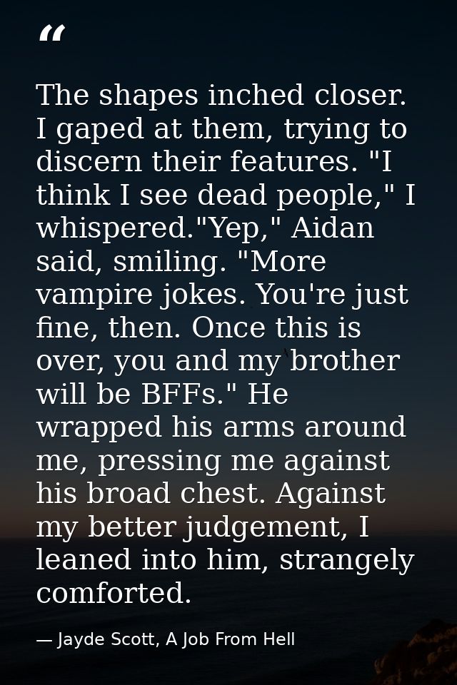 The shapes inched closer. I gaped at them, trying to discern their features. "I think I see dead people," I whispered."Y — Jayde Scott, A Job From Hell